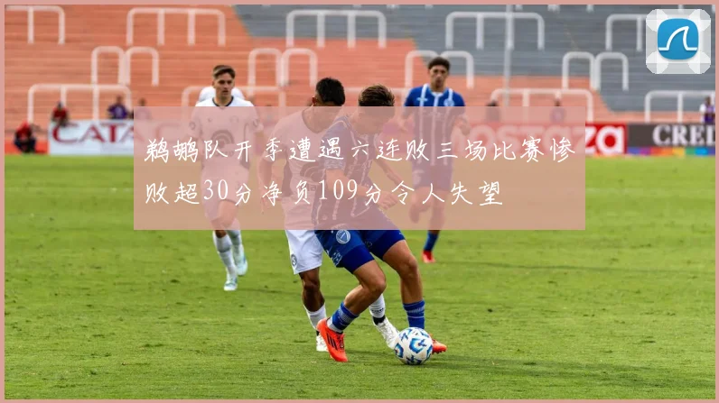 鹈鹕队开季遭遇六连败三场比赛惨败超30分净负109分令人失望