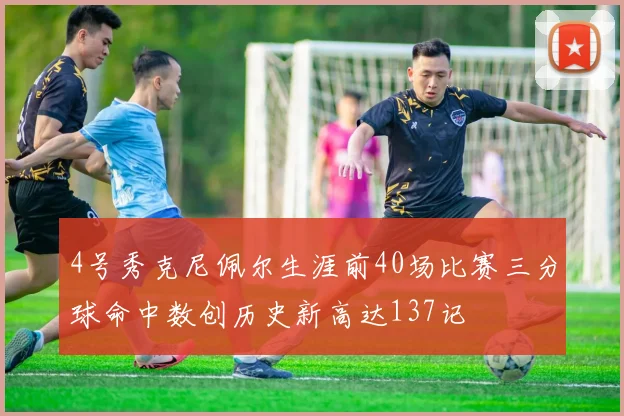 4号秀克尼佩尔生涯前40场比赛三分球命中数创历史新高达137记