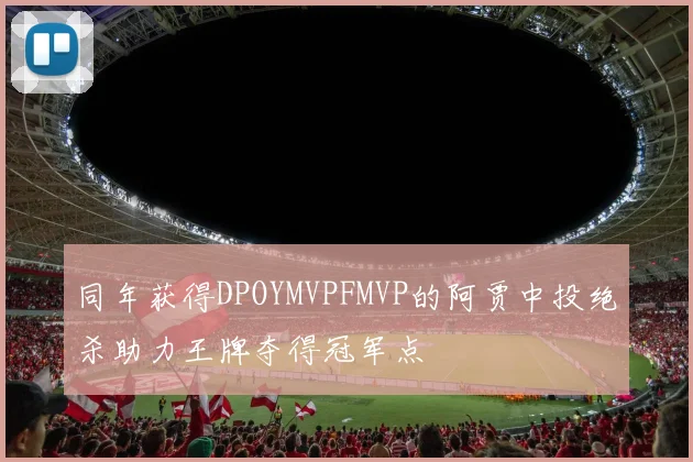 同年获得DPOYMVPFMVP的阿贾中投绝杀助力王牌夺得冠军点