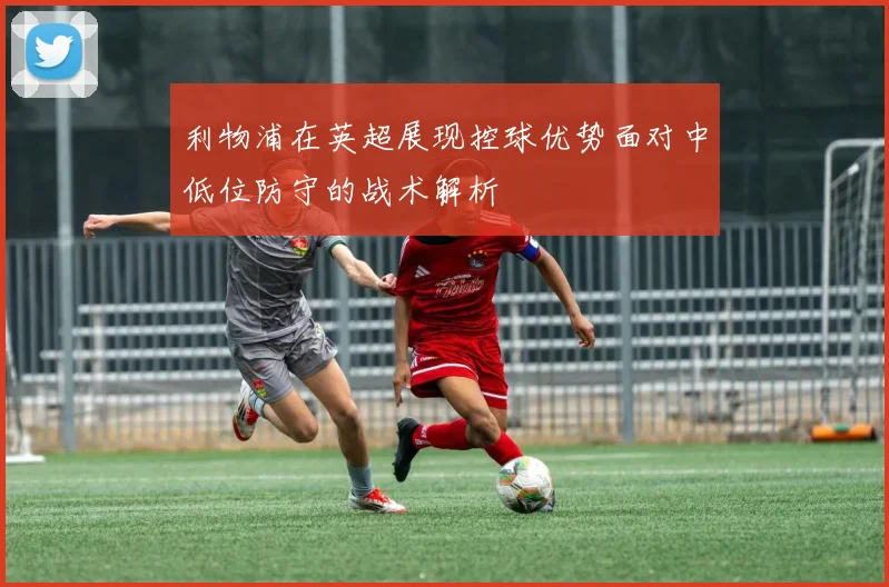 利物浦在英超展现控球优势面对中低位防守的战术解析