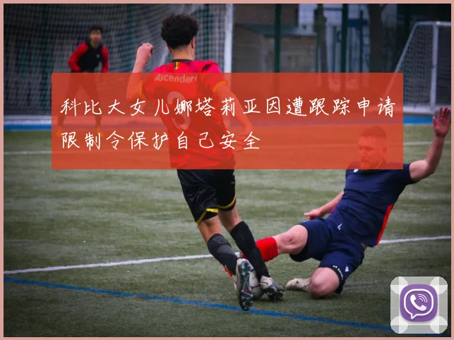 科比大女儿娜塔莉亚因遭跟踪申请限制令保护自己安全