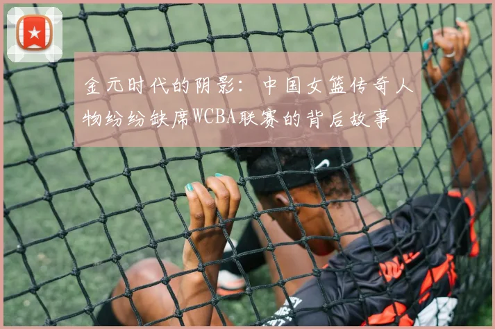 金元时代的阴影：中国女篮传奇人物纷纷缺席WCBA联赛的背后故事