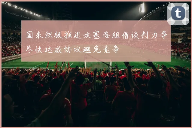 国米积极推进坎塞洛租借谈判力争尽快达成协议避免竞争