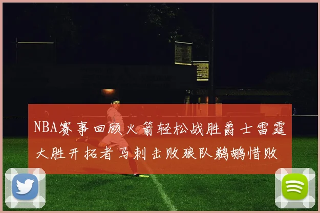 NBA赛事回顾火箭轻松战胜爵士雷霆大胜开拓者马刺击败狼队鹈鹕惜败湖人