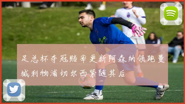 足总杯夺冠赔率更新阿森纳领跑曼城利物浦切尔西紧随其后