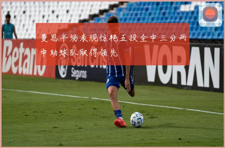 曼恩半场表现惊艳五投全中三分两中助球队取得领先
