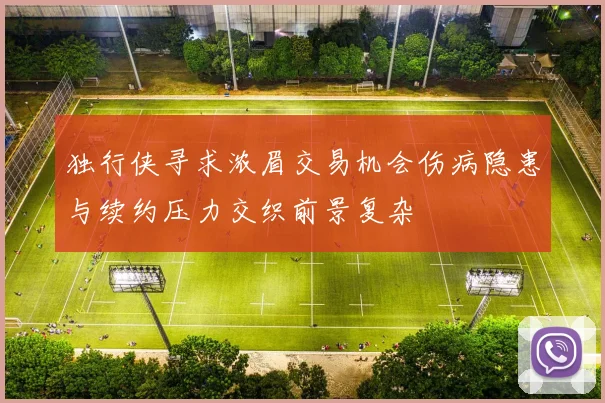独行侠寻求浓眉交易机会伤病隐患与续约压力交织前景复杂