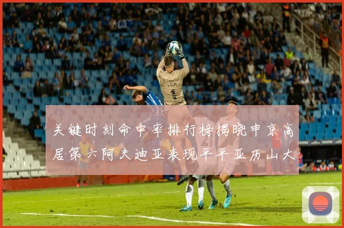 关键时刻命中率排行榜揭晓申京高居第六阿夫迪亚表现平平亚历山大与康宁汉姆紧随其后