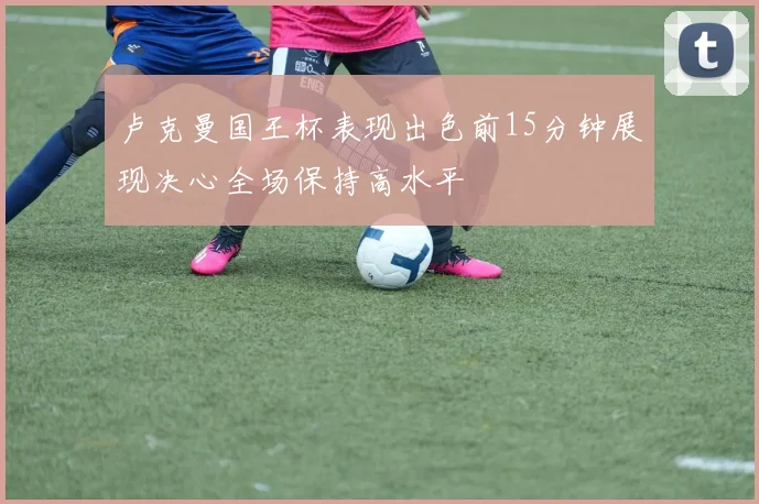 卢克曼国王杯表现出色前15分钟展现决心全场保持高水平