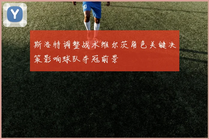 斯洛特调整战术维尔茨角色关键决策影响球队夺冠前景