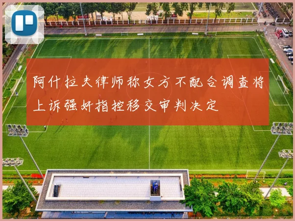 阿什拉夫律师称女方不配合调查将上诉强奸指控移交审判决定