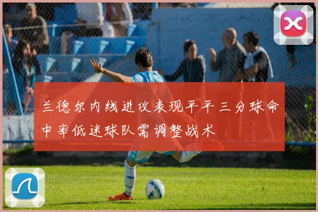 兰德尔内线进攻表现平平三分球命中率低迷球队需调整战术