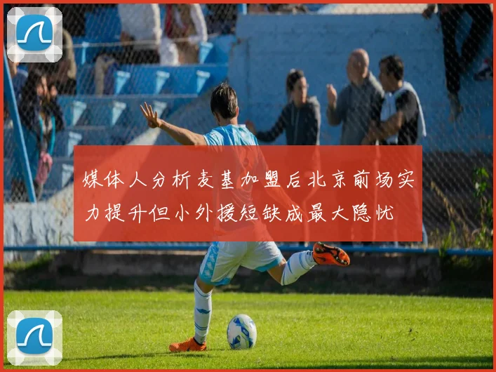 媒体人分析麦基加盟后北京前场实力提升但小外援短缺成最大隐忧