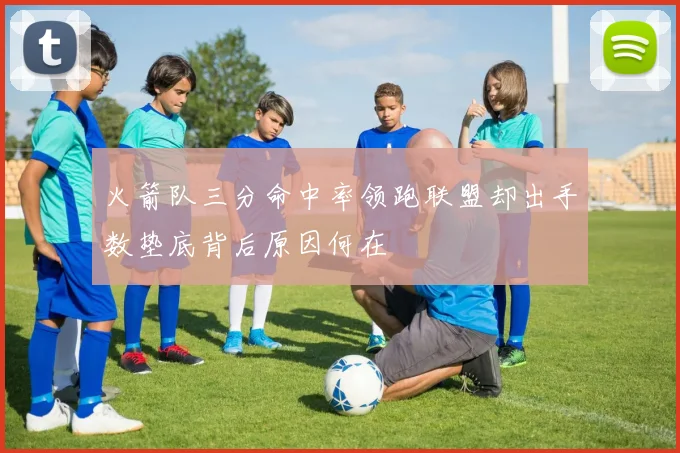 火箭队三分命中率领跑联盟却出手数垫底背后原因何在