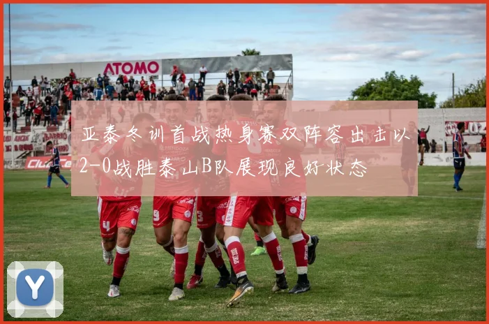 亚泰冬训首战热身赛双阵容出击以2-0战胜泰山B队展现良好状态