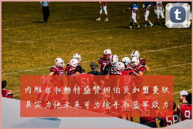 内维尔和赖特盛赞姆伯莫加盟曼联具实力他未来可为枪手和蓝军效力