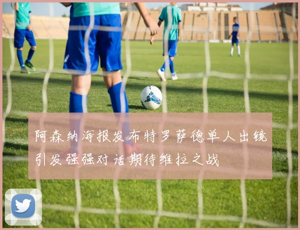 阿森纳海报发布特罗萨德单人出镜引发强强对话期待维拉之战